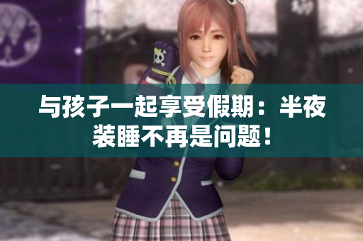 与孩子一起享受假期：半夜装睡不再是问题！