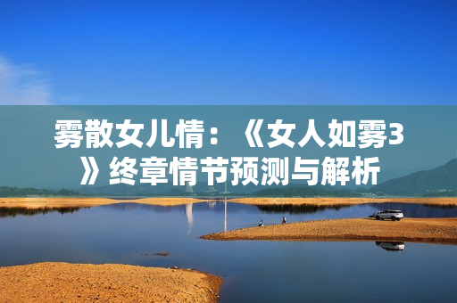 雾散女儿情：《女人如雾3》终章情节预测与解析