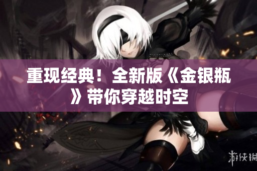 重现经典！全新版《金银瓶》带你穿越时空