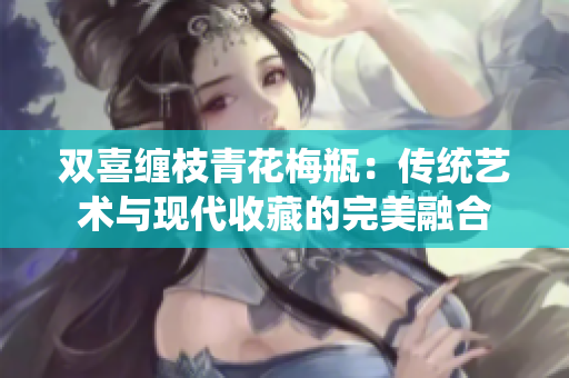 双喜缠枝青花梅瓶：传统艺术与现代收藏的完美融合