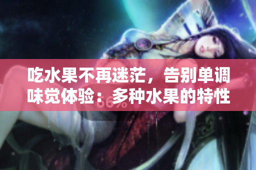 吃水果不再迷茫，告别单调味觉体验：多种水果的特性你必须知道！