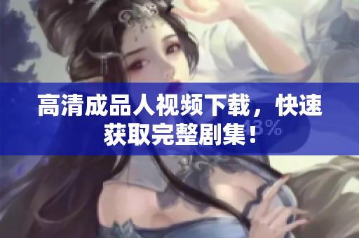 高清成品人视频下载，快速获取完整剧集！