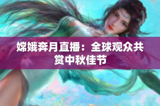 嫦娥奔月直播：全球观众共赏中秋佳节