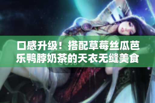 口感升级！搭配草莓丝瓜芭乐鸭脖奶茶的天衣无缝美食推荐