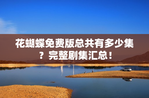 花蝴蝶免费版总共有多少集？完整剧集汇总！