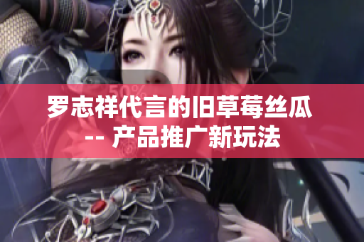 罗志祥代言的旧草莓丝瓜 -- 产品推广新玩法