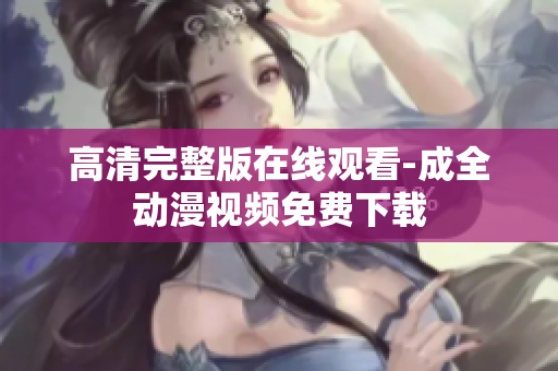 高清完整版在线观看-成全动漫视频免费下载