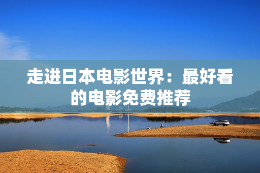 走进日本电影世界：最好看的电影免费推荐