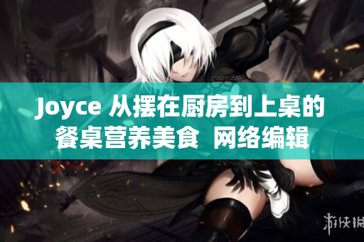 Joyce 从摆在厨房到上桌的餐桌营养美食  网络编辑