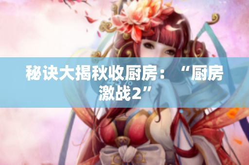秘诀大揭秋收厨房：“厨房激战2”