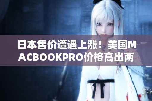 日本售价遭遇上涨！美国MACBOOKPRO价格高出两倍