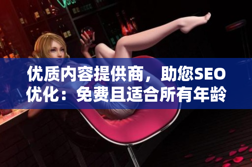 优质内容提供商，助您SEO优化：免费且适合所有年龄段的文章！