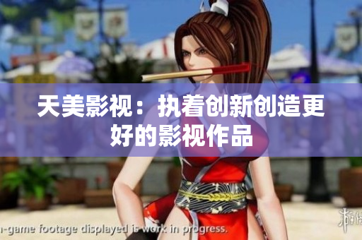 天美影视：执着创新创造更好的影视作品