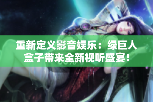 重新定义影音娱乐：绿巨人盒子带来全新视听盛宴！