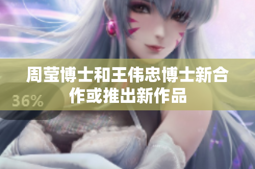 周莹博士和王伟忠博士新合作或推出新作品