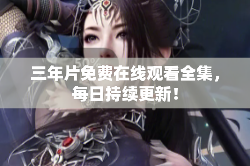 三年片免费在线观看全集，每日持续更新！