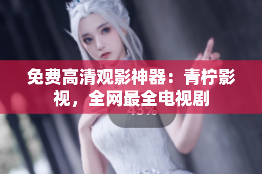 免费高清观影神器：青柠影视，全网最全电视剧