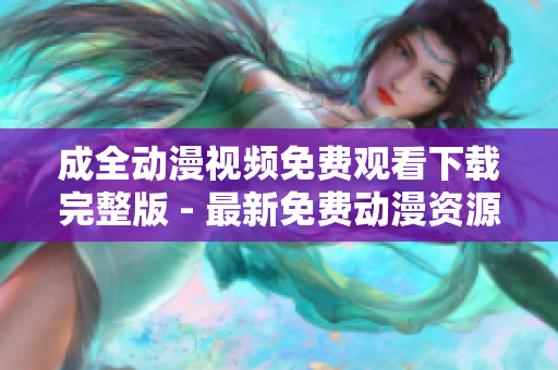 成全动漫视频免费观看下载完整版 - 最新免费动漫资源！