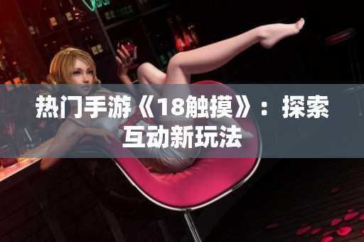 热门手游《18触摸》：探索互动新玩法