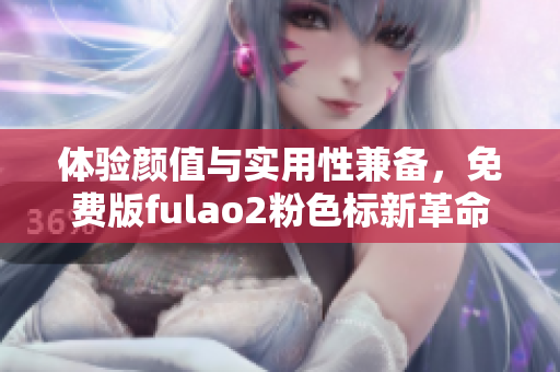 体验颜值与实用性兼备，免费版fulao2粉色标新革命