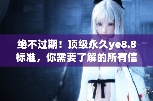 绝不过期！顶级永久ye8.8标准，你需要了解的所有信息