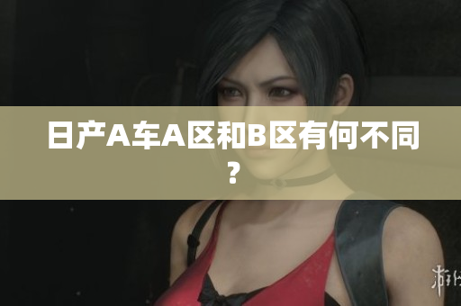 日产A车A区和B区有何不同？