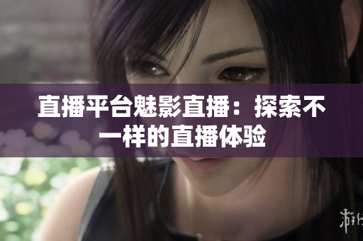 直播平台魅影直播：探索不一样的直播体验