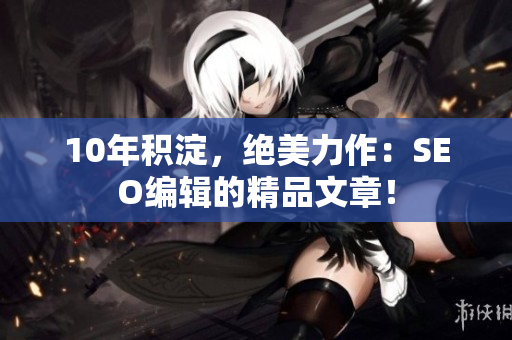 10年积淀，绝美力作：SEO编辑的精品文章！