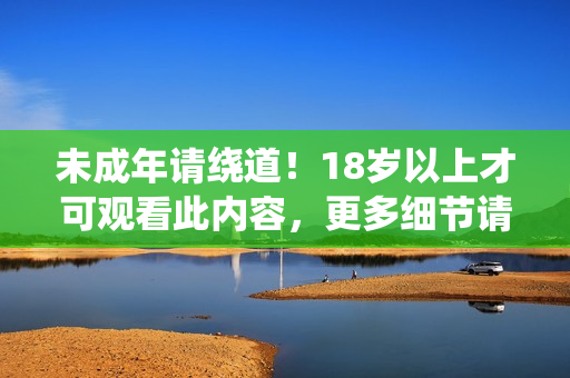 未成年请绕道！18岁以上才可观看此内容，更多细节请查看文章