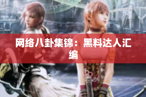 网络八卦集锦：黑料达人汇编