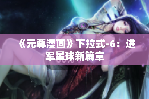 《元尊漫画》下拉式-6：进军星球新篇章