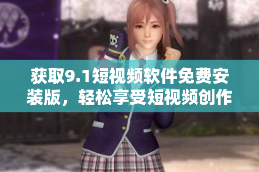 获取9.1短视频软件免费安装版，轻松享受短视频创作之乐！