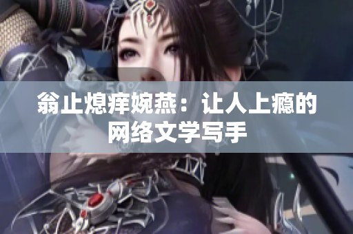 翁止熄痒婉燕：让人上瘾的网络文学写手
