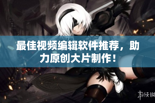 最佳视频编辑软件推荐，助力原创大片制作！