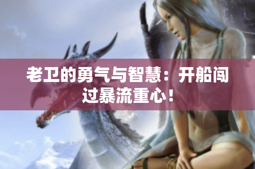 老卫的勇气与智慧：开船闯过暴流重心！