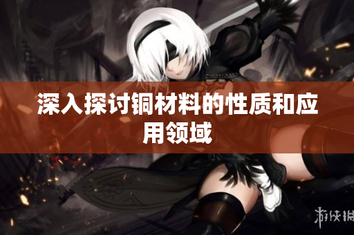 深入探讨铜材料的性质和应用领域
