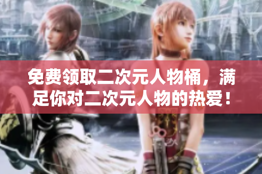 免费领取二次元人物桶，满足你对二次元人物的热爱！