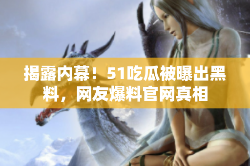 揭露内幕！51吃瓜被曝出黑料，网友爆料官网真相