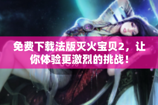 免费下载法版灭火宝贝2，让你体验更激烈的挑战！