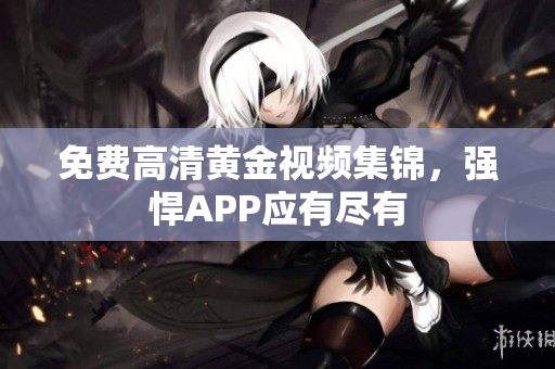 免费高清黄金视频集锦，强悍APP应有尽有