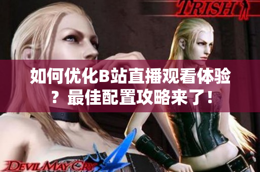 如何优化B站直播观看体验？最佳配置攻略来了！