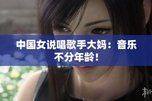 中国女说唱歌手大妈：音乐不分年龄！