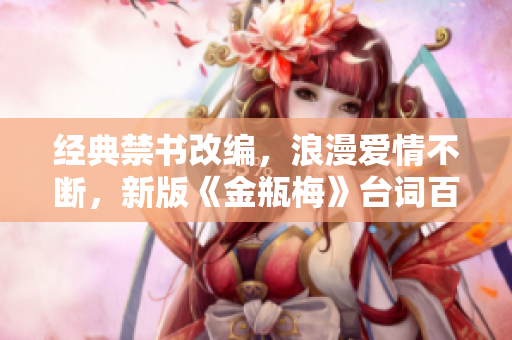 经典禁书改编，浪漫爱情不断，新版《金瓶梅》台词百转千回