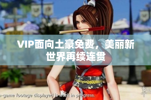 VIP面向土豪免费，美丽新世界再续连贯