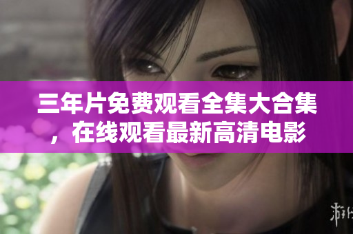 三年片免费观看全集大合集，在线观看最新高清电影