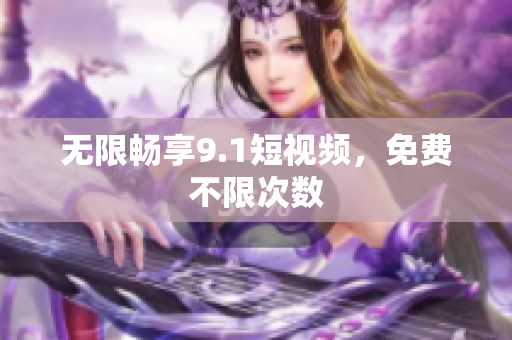 无限畅享9.1短视频，免费不限次数