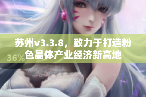 苏州v3.3.8，致力于打造粉色晶体产业经济新高地
