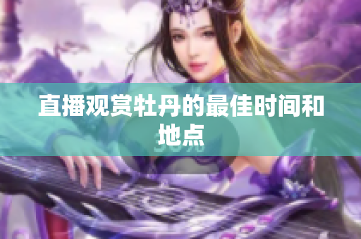 直播观赏牡丹的最佳时间和地点
