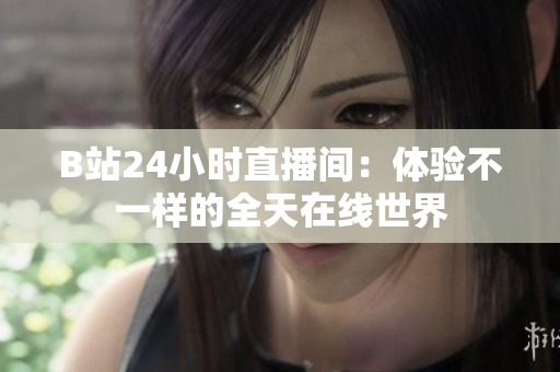 B站24小时直播间：体验不一样的全天在线世界