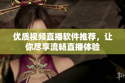 优质视频直播软件推荐，让你尽享流畅直播体验